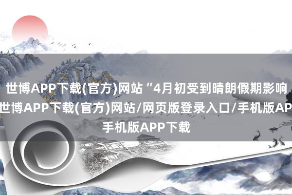 世博APP下载(官方)网站“4月初受到晴朗假期影响低开-世博APP下载(官方)网站/网页版登录入口/手机版APP下载
