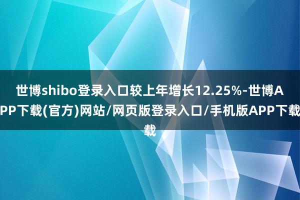 世博shibo登录入口较上年增长12.25%-世博APP下载(官方)网站/网页版登录入口/手机版APP下载