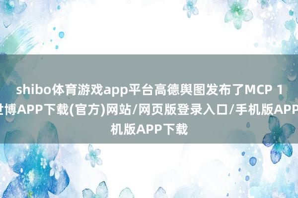 shibo体育游戏app平台高德舆图发布了MCP 1.0-世博APP下载(官方)网站/网页版登录入口/手机版APP下载