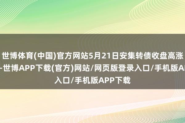 世博体育(中国)官方网站5月21日安集转债收盘高涨0.31%-世博APP下载(官方)网站/网页版登录入口/手机版APP下载