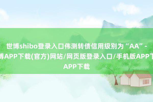 世博shibo登录入口伟测转债信用级别为“AA”-世博APP下载(官方)网站/网页版登录入口/手机版APP下载