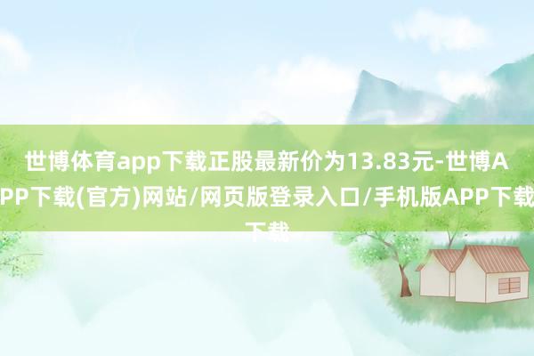 世博体育app下载正股最新价为13.83元-世博APP下载(官方)网站/网页版登录入口/手机版APP下载