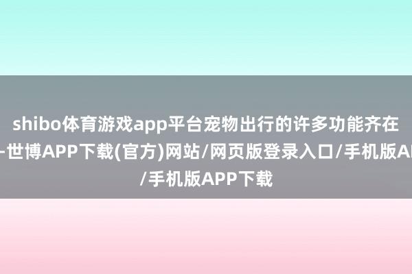 shibo体育游戏app平台宠物出行的许多功能齐在迭代中-世博APP下载(官方)网站/网页版登录入口/手机版APP下载