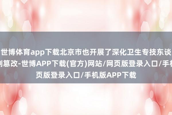 世博体育app下载北京市也开展了深化卫生专技东谈主员职称轨制篡改-世博APP下载(官方)网站/网页版登录入口/手机版APP下载