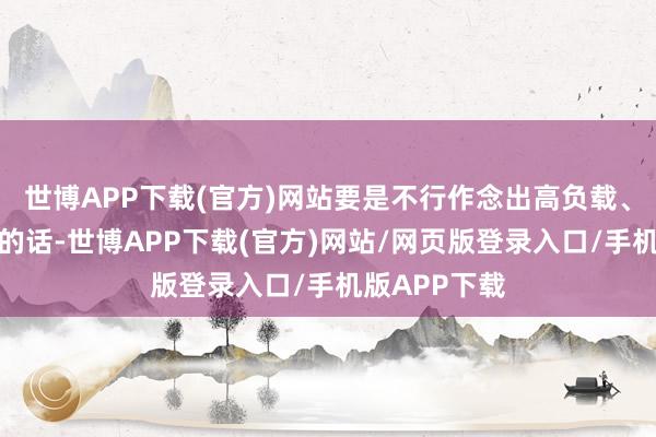 世博APP下载(官方)网站要是不行作念出高负载、高性能电机的话-世博APP下载(官方)网站/网页版登录入口/手机版APP下载