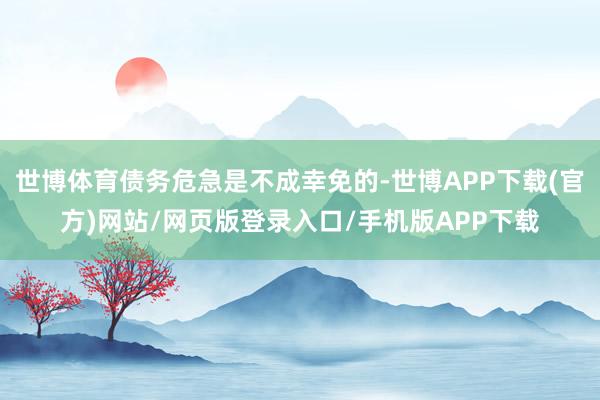 世博体育债务危急是不成幸免的-世博APP下载(官方)网站/网页版登录入口/手机版APP下载
