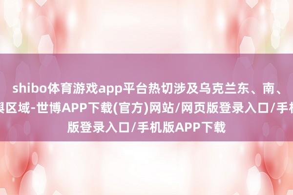 shibo体育游戏app平台热切涉及乌克兰东、南、西等五个地舆区域-世博APP下载(官方)网站/网页版登录入口/手机版APP下载