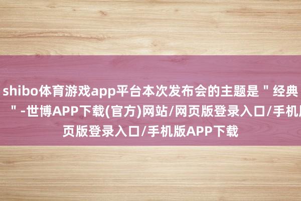 shibo体育游戏app平台本次发布会的主题是＂经典（Classic）＂-世博APP下载(官方)网站/网页版登录入口/手机版APP下载