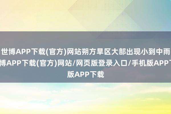 世博APP下载(官方)网站朔方旱区大部出现小到中雨-世博APP下载(官方)网站/网页版登录入口/手机版APP下载