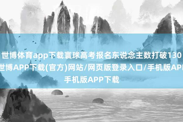 世博体育app下载寰球高考报名东说念主数打破1300万-世博APP下载(官方)网站/网页版登录入口/手机版APP下载