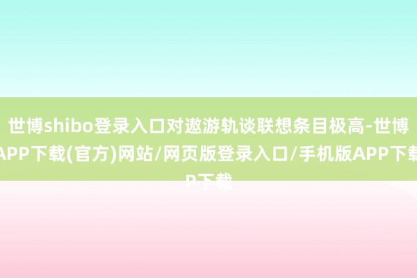 世博shibo登录入口对遨游轨谈联想条目极高-世博APP下载(官方)网站/网页版登录入口/手机版APP下载