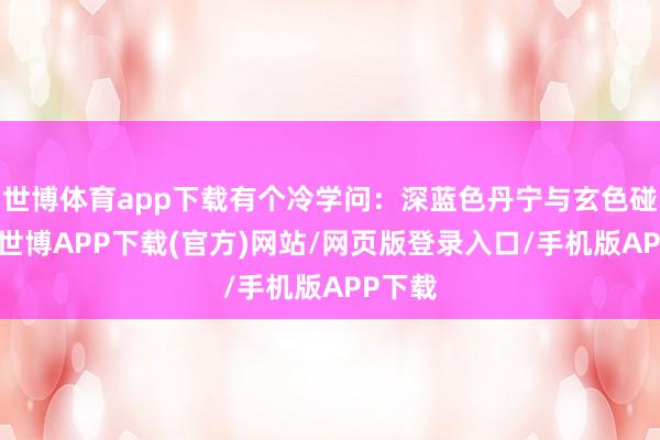 世博体育app下载有个冷学问：深蓝色丹宁与玄色碰撞时-世博APP下载(官方)网站/网页版登录入口/手机版APP下载