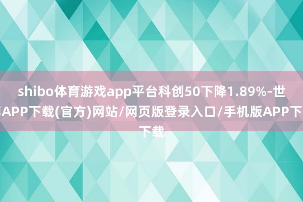 shibo体育游戏app平台科创50下降1.89%-世博APP下载(官方)网站/网页版登录入口/手机版APP下载