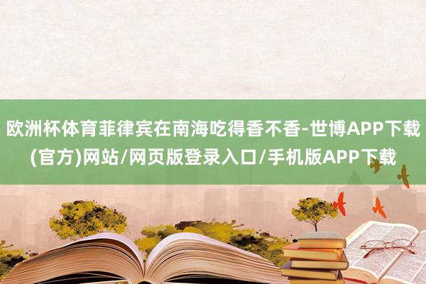 欧洲杯体育菲律宾在南海吃得香不香-世博APP下载(官方)网站/网页版登录入口/手机版APP下载