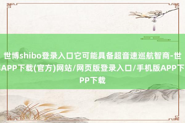 世博shibo登录入口它可能具备超音速巡航智商-世博APP下载(官方)网站/网页版登录入口/手机版APP下载