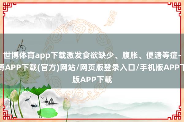 世博体育app下载激发食欲缺少、腹胀、便溏等症-世博APP下载(官方)网站/网页版登录入口/手机版APP下载