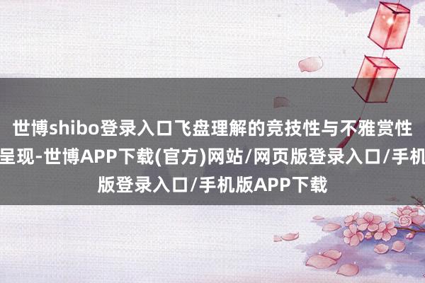 世博shibo登录入口飞盘理解的竞技性与不雅赏性得到了完好呈现-世博APP下载(官方)网站/网页版登录入口/手机版APP下载
