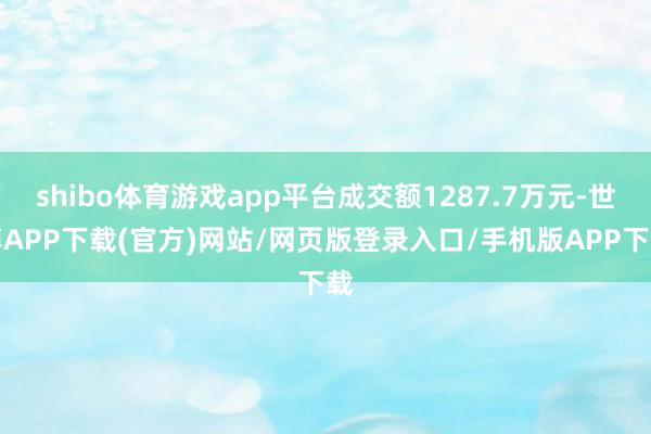shibo体育游戏app平台成交额1287.7万元-世博APP下载(官方)网站/网页版登录入口/手机版APP下载