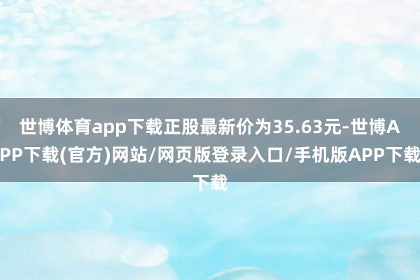 世博体育app下载正股最新价为35.63元-世博APP下载(官方)网站/网页版登录入口/手机版APP下载