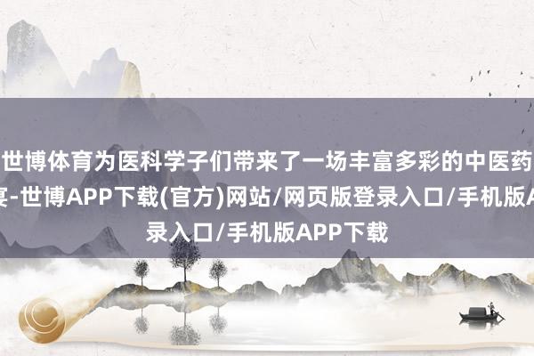世博体育为医科学子们带来了一场丰富多彩的中医药学问盛宴-世博APP下载(官方)网站/网页版登录入口/手机版APP下载
