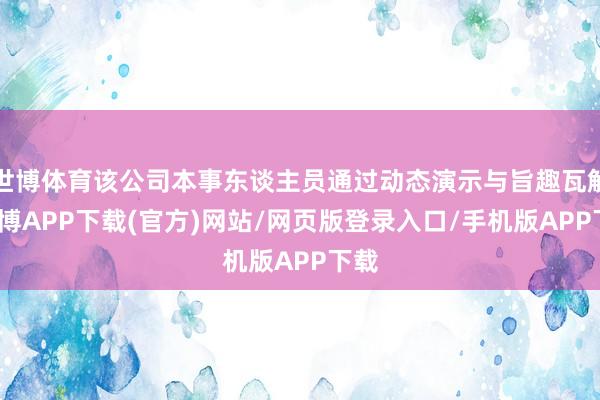 世博体育该公司本事东谈主员通过动态演示与旨趣瓦解-世博APP下载(官方)网站/网页版登录入口/手机版APP下载