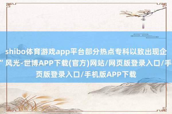 shibo体育游戏app平台部分热点专科以致出现企业“抢东谈主”风光-世博APP下载(官方)网站/网页版登录入口/手机版APP下载