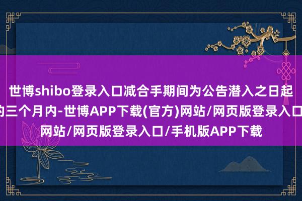 世博shibo登录入口减合手期间为公告潜入之日起十五个交昔时后的三个月内-世博APP下载(官方)网站/网页版登录入口/手机版APP下载