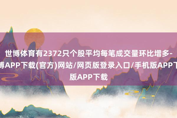 世博体育有2372只个股平均每笔成交量环比增多-世博APP下载(官方)网站/网页版登录入口/手机版APP下载
