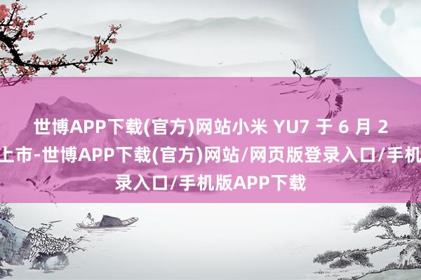 世博APP下载(官方)网站小米 YU7 于 6 月 26 日晚细腻上市-世博APP下载(官方)网站/网页版登录入口/手机版APP下载