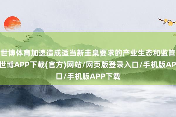 世博体育加速造成适当新圭臬要求的产业生态和监管样式-世博APP下载(官方)网站/网页版登录入口/手机版APP下载