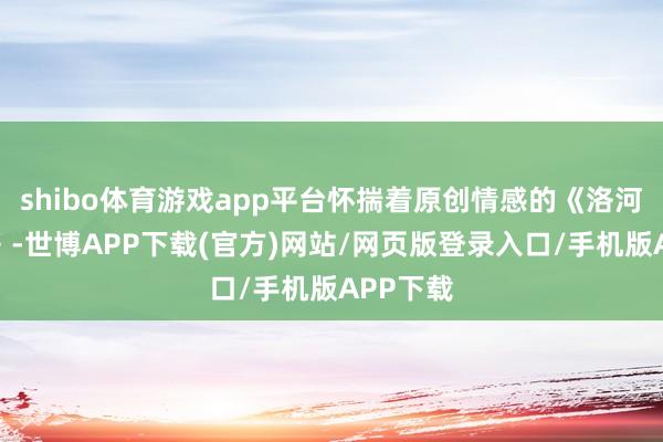 shibo体育游戏app平台怀揣着原创情感的《洛河门前过》-世博APP下载(官方)网站/网页版登录入口/手机版APP下载