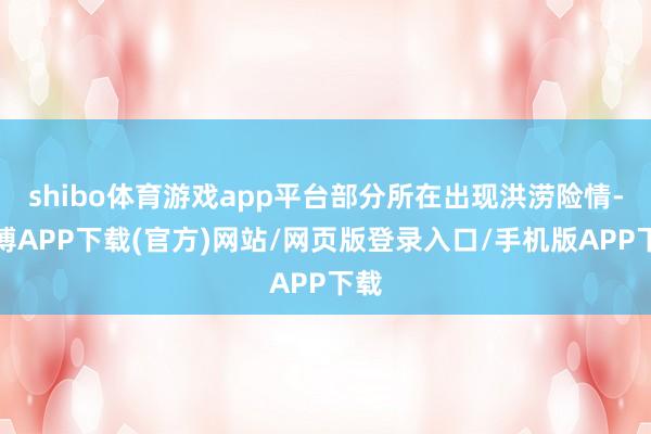 shibo体育游戏app平台部分所在出现洪涝险情-世博APP下载(官方)网站/网页版登录入口/手机版APP下载