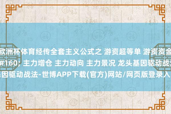 欧洲杯体育经传全套主义公式之 游资超等单 游资资金 游资净买额&#160; 主力增仓 主力动向 主力景况 龙头基因驱动战法-世博APP下载(官方)网站/网页版登录入口/手机版APP下载