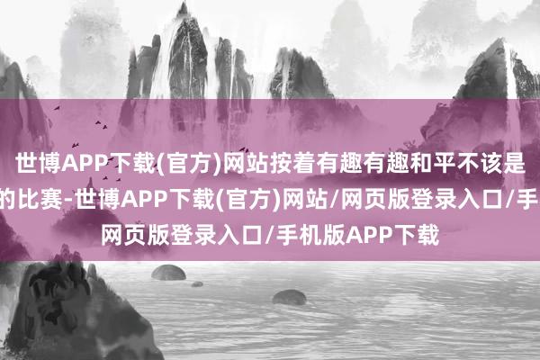 世博APP下载(官方)网站按着有趣有趣和平不该是“谁更能拖”的比赛-世博APP下载(官方)网站/网页版登录入口/手机版APP下载