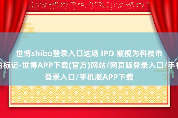 世博shibo登录入口　　这场 IPO 被视为科技市集重燃活力的标记-世博APP下载(官方)网站/网页版登录入口/手机版APP下载