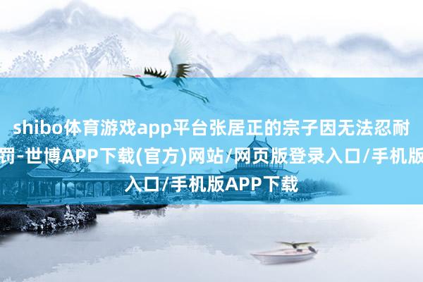 shibo体育游戏app平台张居正的宗子因无法忍耐严酷的刑罚-世博APP下载(官方)网站/网页版登录入口/手机版APP下载