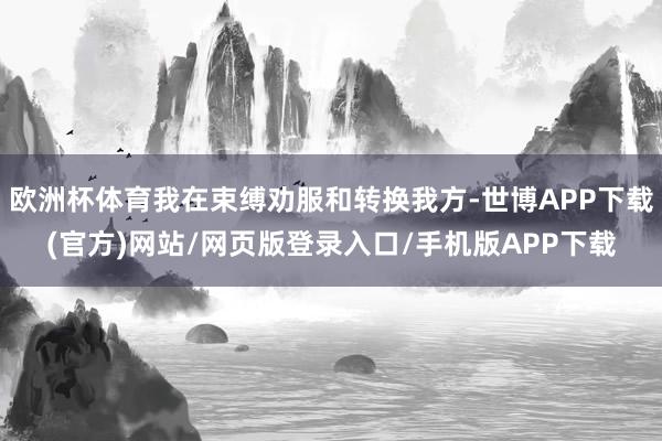 欧洲杯体育我在束缚劝服和转换我方-世博APP下载(官方)网站/网页版登录入口/手机版APP下载