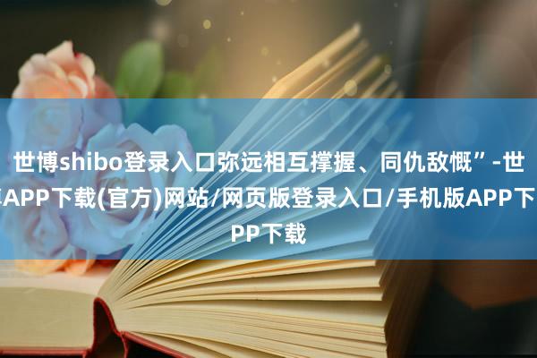 世博shibo登录入口弥远相互撑握、同仇敌慨”-世博APP下载(官方)网站/网页版登录入口/手机版APP下载