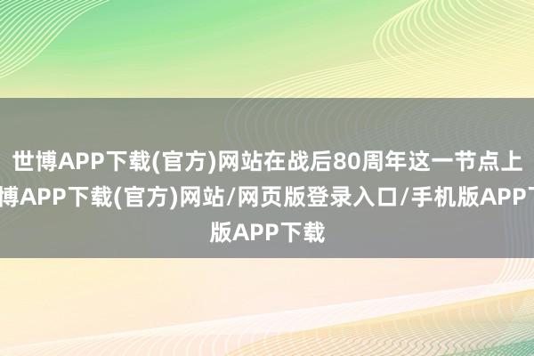 世博APP下载(官方)网站在战后80周年这一节点上-世博APP下载(官方)网站/网页版登录入口/手机版APP下载
