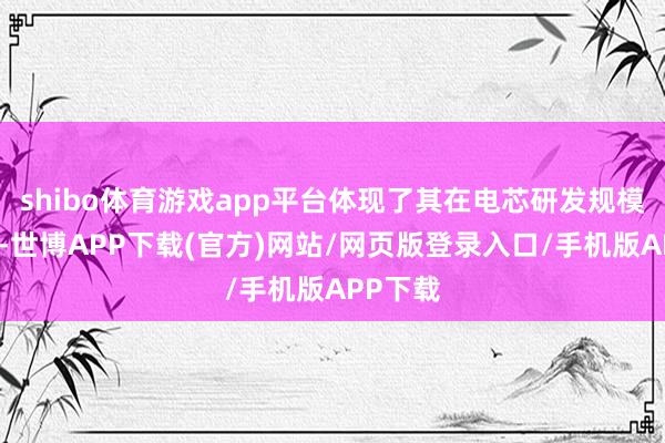 shibo体育游戏app平台体现了其在电芯研发规模的积聚-世博APP下载(官方)网站/网页版登录入口/手机版APP下载