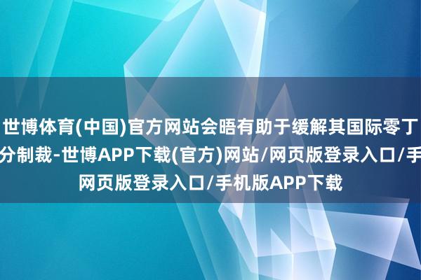 世博体育(中国)官方网站会晤有助于缓解其国际零丁神气并降速部分制裁-世博APP下载(官方)网站/网页版登录入口/手机版APP下载