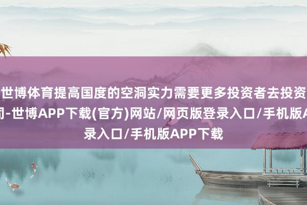 世博体育提高国度的空洞实力需要更多投资者去投资科技公司-世博APP下载(官方)网站/网页版登录入口/手机版APP下载