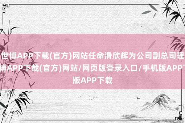 世博APP下载(官方)网站任命滑欣辉为公司副总司理-世博APP下载(官方)网站/网页版登录入口/手机版APP下载