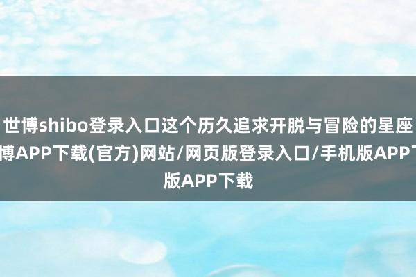世博shibo登录入口这个历久追求开脱与冒险的星座-世博APP下载(官方)网站/网页版登录入口/手机版APP下载