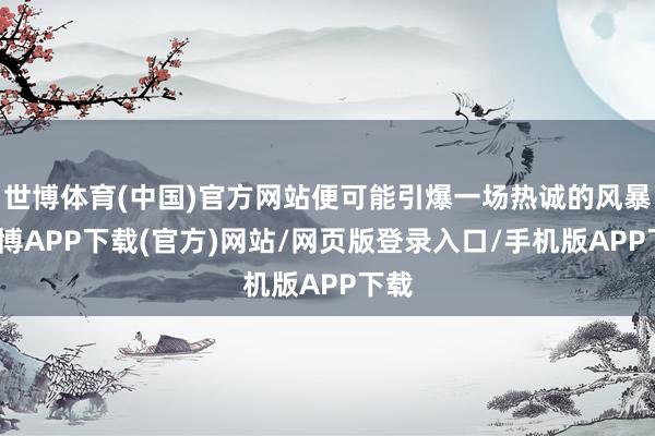 世博体育(中国)官方网站便可能引爆一场热诚的风暴-世博APP下载(官方)网站/网页版登录入口/手机版APP下载
