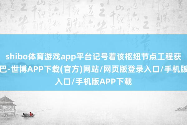 shibo体育游戏app平台记号着该枢纽节点工程获得要紧结巴-世博APP下载(官方)网站/网页版登录入口/手机版APP下载