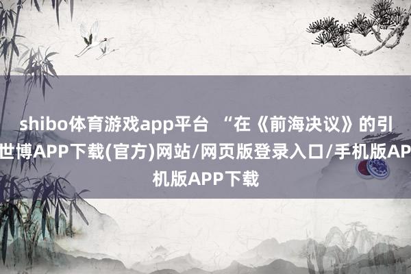 shibo体育游戏app平台  “在《前海决议》的引颈下-世博APP下载(官方)网站/网页版登录入口/手机版APP下载