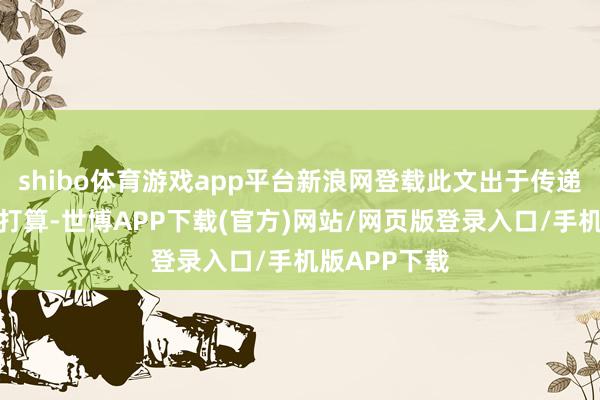 shibo体育游戏app平台新浪网登载此文出于传递更多信息之打算-世博APP下载(官方)网站/网页版登录入口/手机版APP下载