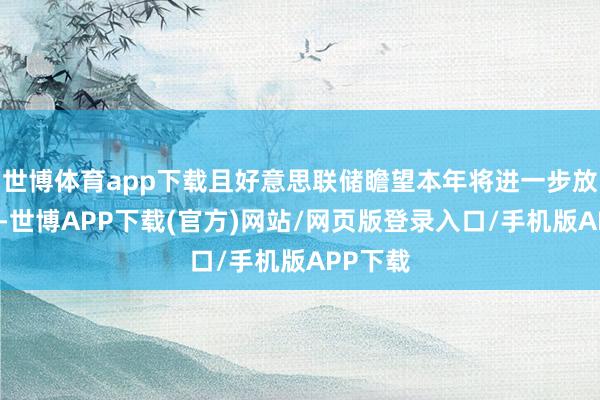 世博体育app下载且好意思联储瞻望本年将进一步放宽策略-世博APP下载(官方)网站/网页版登录入口/手机版APP下载
