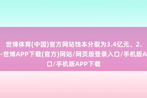 世博体育(中国)官方网站蚀本分裂为3.4亿元、2.75亿元-世博APP下载(官方)网站/网页版登录入口/手机版APP下载
